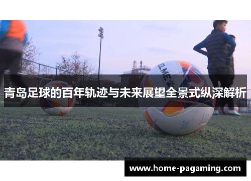 青岛足球的百年轨迹与未来展望全景式纵深解析