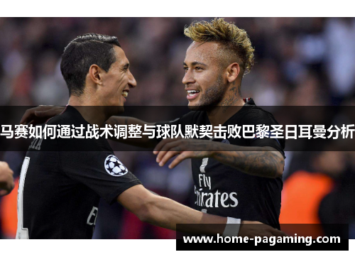 马赛如何通过战术调整与球队默契击败巴黎圣日耳曼分析