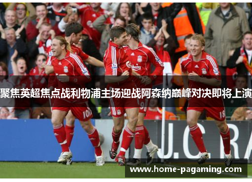 聚焦英超焦点战利物浦主场迎战阿森纳巅峰对决即将上演