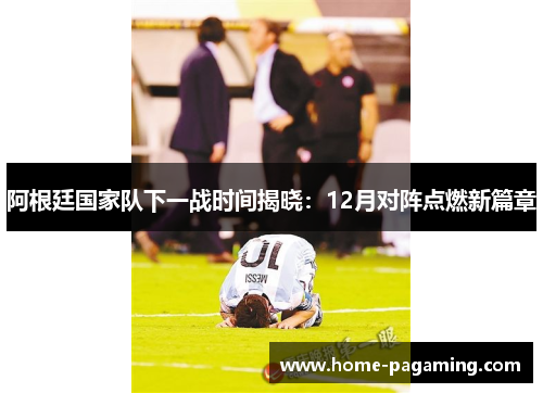 阿根廷国家队下一战时间揭晓：12月对阵点燃新篇章