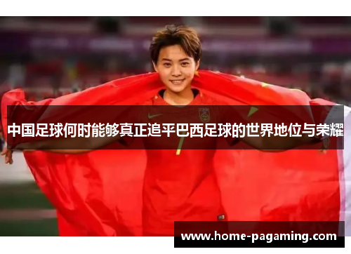中国足球何时能够真正追平巴西足球的世界地位与荣耀